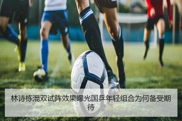 林诗栋混双试阵效果曝光国乒年轻组合为何备受期待