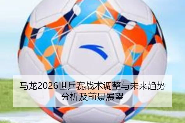 ma-long-shi-ping-sai-zhan-shu-tiao-zheng-yu-wei-lai-qu-shi-fen-xi-ji-qian-jing-zhan-wang-1-977.jpg